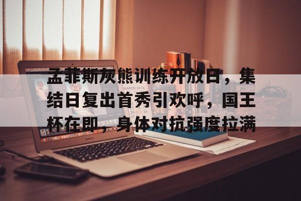 kaiyun app-孟菲斯灰熊训练开放日，集结日复出首秀引欢呼，国王杯在即，身体对抗强度拉满-kaiyun app